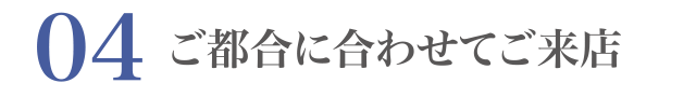 ご都合に合わせてご来店